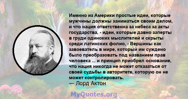 Именно из Америки простые идеи, которые мужчины должны заниматься своим делом, и что нация ответственна за небеса за акты государства, - идеи, которые давно заперты в груди одиноких мыслителей и скрыты среди латинских