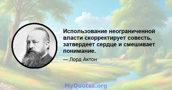 Использование неограниченной власти скорректирует совесть, затвердеет сердце и смешивает понимание.