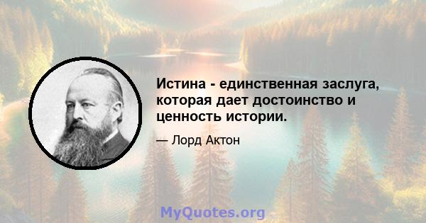 Истина - единственная заслуга, которая дает достоинство и ценность истории.