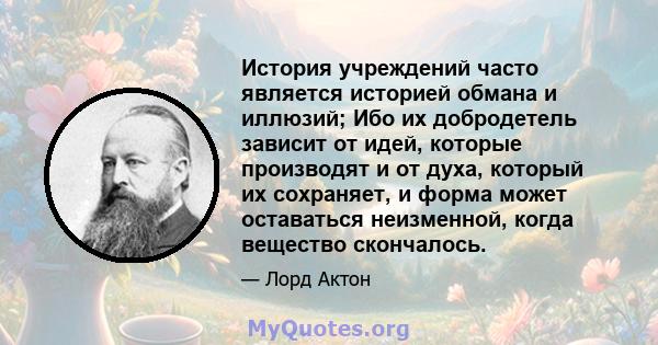 История учреждений часто является историей обмана и иллюзий; Ибо их добродетель зависит от идей, которые производят и от духа, который их сохраняет, и форма может оставаться неизменной, когда вещество скончалось.