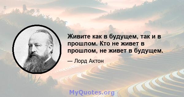 Живите как в будущем, так и в прошлом. Кто не живет в прошлом, не живет в будущем.