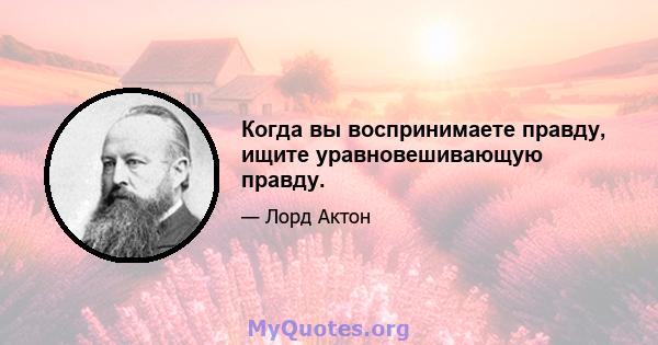 Когда вы воспринимаете правду, ищите уравновешивающую правду.