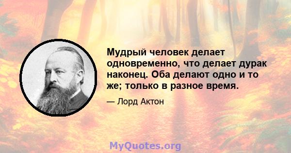 Мудрый человек делает одновременно, что делает дурак наконец. Оба делают одно и то же; только в разное время.