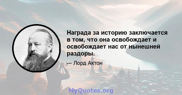 Награда за историю заключается в том, что она освобождает и освобождает нас от нынешней раздоры.