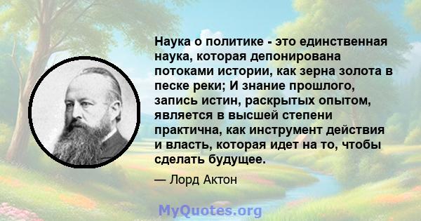 Наука о политике - это единственная наука, которая депонирована потоками истории, как зерна золота в песке реки; И знание прошлого, запись истин, раскрытых опытом, является в высшей степени практична, как инструмент