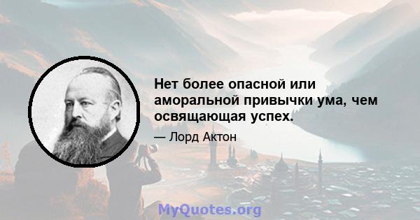 Нет более опасной или аморальной привычки ума, чем освящающая успех.