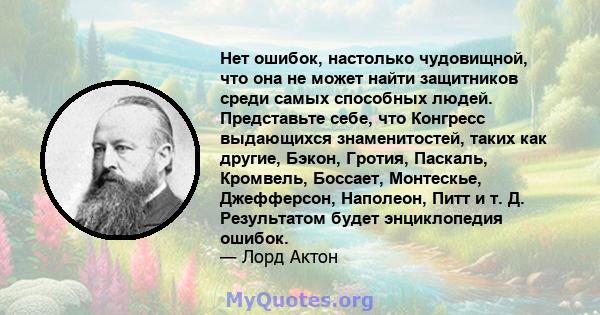 Нет ошибок, настолько чудовищной, что она не может найти защитников среди самых способных людей. Представьте себе, что Конгресс выдающихся знаменитостей, таких как другие, Бэкон, Гротия, Паскаль, Кромвель, Боссает,