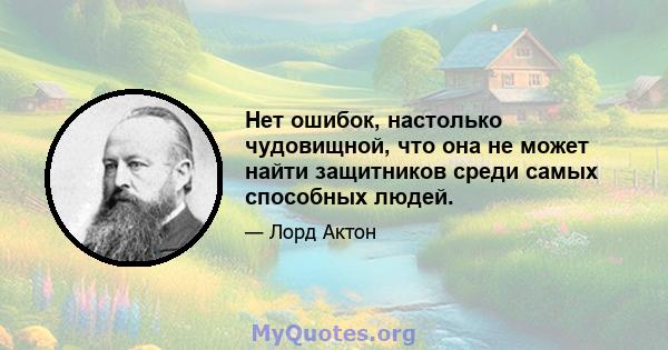 Нет ошибок, настолько чудовищной, что она не может найти защитников среди самых способных людей.