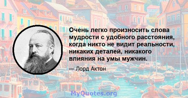 Очень легко произносить слова мудрости с удобного расстояния, когда никто не видит реальности, никаких деталей, никакого влияния на умы мужчин.