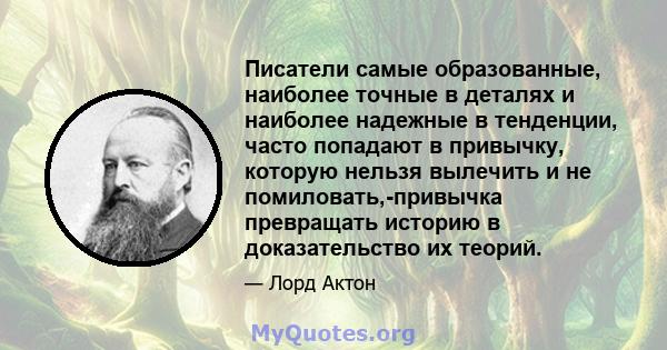 Писатели самые образованные, наиболее точные в деталях и наиболее надежные в тенденции, часто попадают в привычку, которую нельзя вылечить и не помиловать,-привычка превращать историю в доказательство их теорий.