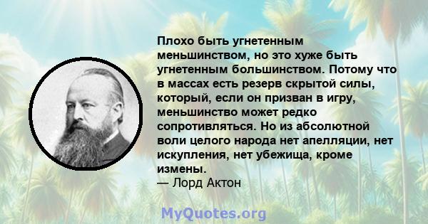 Плохо быть угнетенным меньшинством, но это хуже быть угнетенным большинством. Потому что в массах есть резерв скрытой силы, который, если он призван в игру, меньшинство может редко сопротивляться. Но из абсолютной воли