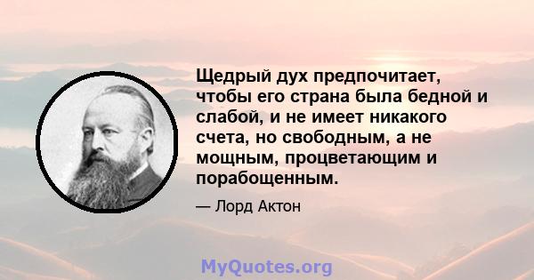 Щедрый дух предпочитает, чтобы его страна была бедной и слабой, и не имеет никакого счета, но свободным, а не мощным, процветающим и порабощенным.