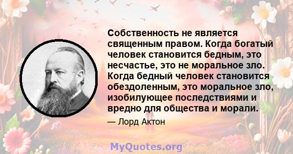 Собственность не является священным правом. Когда богатый человек становится бедным, это несчастье, это не моральное зло. Когда бедный человек становится обездоленным, это моральное зло, изобилующее последствиями и