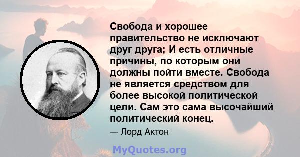 Свобода и хорошее правительство не исключают друг друга; И есть отличные причины, по которым они должны пойти вместе. Свобода не является средством для более высокой политической цели. Сам это сама высочайший