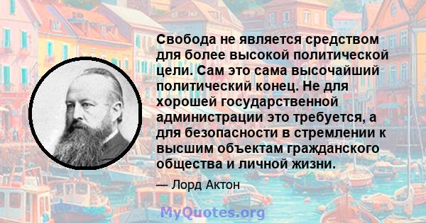 Свобода не является средством для более высокой политической цели. Сам это сама высочайший политический конец. Не для хорошей государственной администрации это требуется, а для безопасности в стремлении к высшим