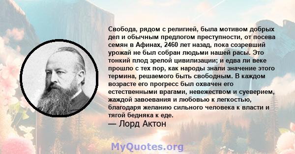 Свобода, рядом с религией, была мотивом добрых дел и обычным предлогом преступности, от посева семян в Афинах, 2460 лет назад, пока созревший урожай не был собран людьми нашей расы. Это тонкий плод зрелой цивилизации; и 