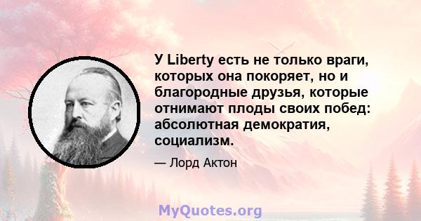 У Liberty есть не только враги, которых она покоряет, но и благородные друзья, которые отнимают плоды своих побед: абсолютная демократия, социализм.