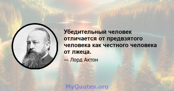 Убедительный человек отличается от предвзятого человека как честного человека от лжеца.