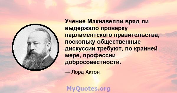 Учение Макиавелли вряд ли выдержало проверку парламентского правительства, поскольку общественные дискуссии требуют, по крайней мере, профессии добросовестности.