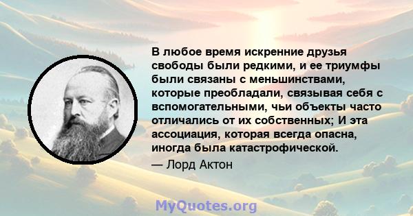 В любое время искренние друзья свободы были редкими, и ее триумфы были связаны с меньшинствами, которые преобладали, связывая себя с вспомогательными, чьи объекты часто отличались от их собственных; И эта ассоциация,