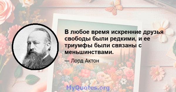 В любое время искренние друзья свободы были редкими, и ее триумфы были связаны с меньшинствами.