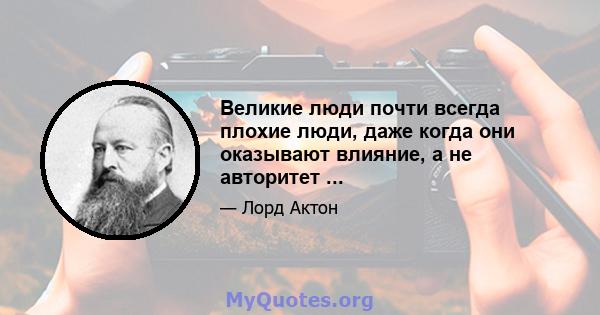 Великие люди почти всегда плохие люди, даже когда они оказывают влияние, а не авторитет ...