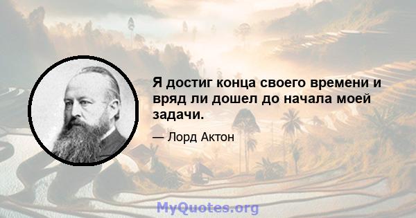 Я достиг конца своего времени и вряд ли дошел до начала моей задачи.