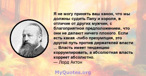 Я не могу принять ваш канон, что мы должны судить Папу и короля, в отличие от других мужчин, с благоприятной предположением, что они не делают ничего плохого. Если есть какая -либо презумпция, это другой путь против