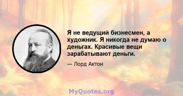 Я не ведущий бизнесмен, а художник. Я никогда не думаю о деньгах. Красивые вещи зарабатывают деньги.