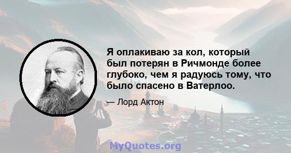 Я оплакиваю за кол, который был потерян в Ричмонде более глубоко, чем я радуюсь тому, что было спасено в Ватерлоо.