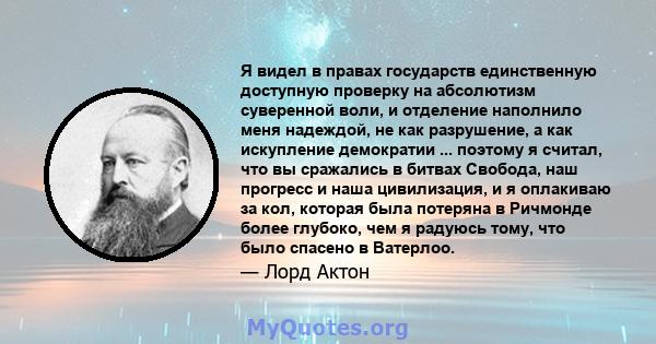 Я видел в правах государств единственную доступную проверку на абсолютизм суверенной воли, и отделение наполнило меня надеждой, не как разрушение, а как искупление демократии ... поэтому я считал, что вы сражались в