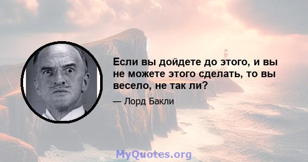 Если вы дойдете до этого, и вы не можете этого сделать, то вы весело, не так ли?