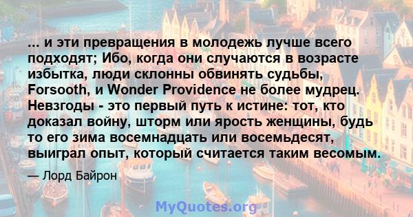 ... и эти превращения в молодежь лучше всего подходят; Ибо, когда они случаются в возрасте избытка, люди склонны обвинять судьбы, Forsooth, и Wonder Providence не более мудрец. Невзгоды - это первый путь к истине: тот,