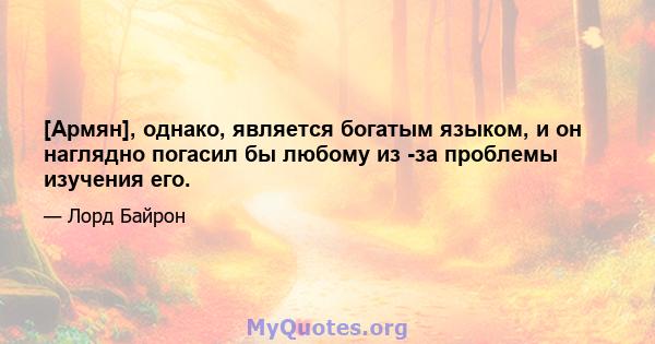 [Армян], однако, является богатым языком, и он наглядно погасил бы любому из -за проблемы изучения его.