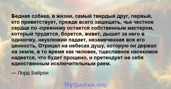 Бедная собака, в жизни, самый твердый друг, первый, кто приветствует, прежде всего защищать, чье честное сердце по -прежнему остается собственным мастером, который трудятся, борется, живет, дышит за него в одиночку,