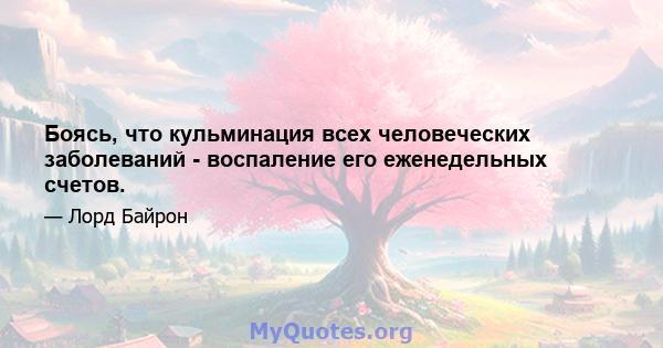 Боясь, что кульминация всех человеческих заболеваний - воспаление его еженедельных счетов.