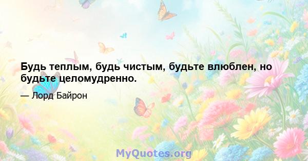 Будь теплым, будь чистым, будьте влюблен, но будьте целомудренно.