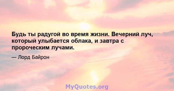 Будь ты радугой во время жизни. Вечерний луч, который улыбается облака, и завтра с пророческим лучами.