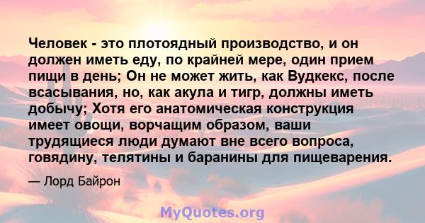 Человек - это плотоядный производство, и он должен иметь еду, по крайней мере, один прием пищи в день; Он не может жить, как Вудкекс, после всасывания, но, как акула и тигр, должны иметь добычу; Хотя его анатомическая