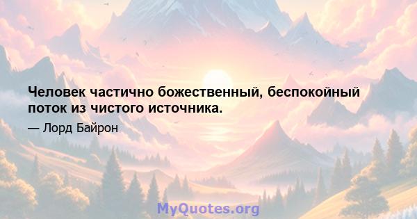 Человек частично божественный, беспокойный поток из чистого источника.