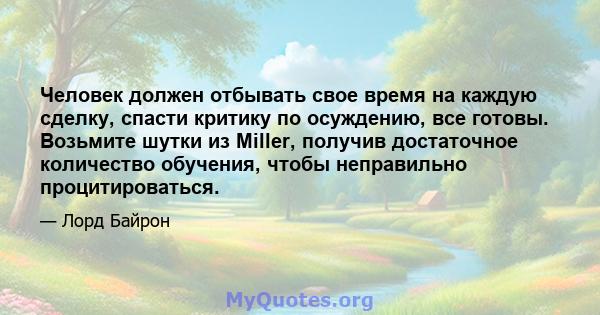 Человек должен отбывать свое время на каждую сделку, спасти критику по осуждению, все готовы. Возьмите шутки из Miller, получив достаточное количество обучения, чтобы неправильно процитироваться.