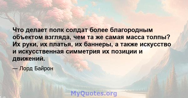 Что делает полк солдат более благородным объектом взгляда, чем та же самая масса толпы? Их руки, их платья, их баннеры, а также искусство и искусственная симметрия их позиции и движений.