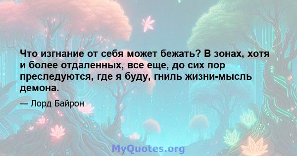 Что изгнание от себя может бежать? В зонах, хотя и более отдаленных, все еще, до сих пор преследуются, где я буду, гниль жизни-мысль демона.