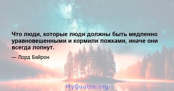 Что люди, которые люди должны быть медленно уравновешенными и кормили ложками, иначе они всегда лопнут.