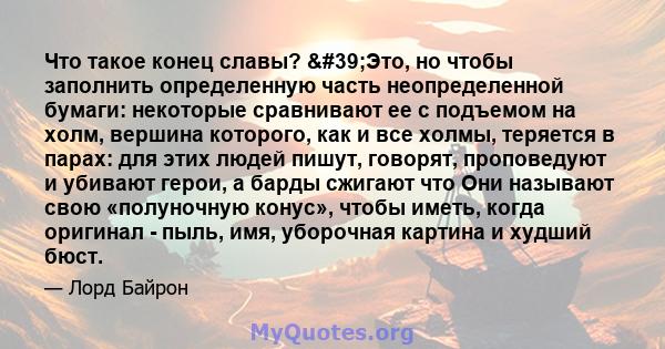 Что такое конец славы? 'Это, но чтобы заполнить определенную часть неопределенной бумаги: некоторые сравнивают ее с подъемом на холм, вершина которого, как и все холмы, теряется в парах: для этих людей пишут,