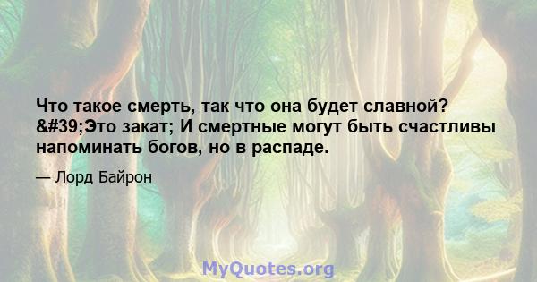 Что такое смерть, так что она будет славной? 'Это закат; И смертные могут быть счастливы напоминать богов, но в распаде.