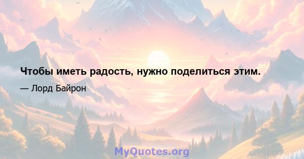 Чтобы иметь радость, нужно поделиться этим.