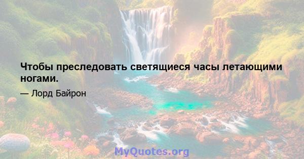 Чтобы преследовать светящиеся часы летающими ногами.