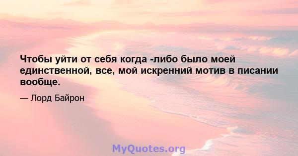 Чтобы уйти от себя когда -либо было моей единственной, все, мой искренний мотив в писании вообще.