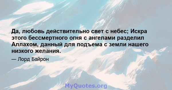 Да, любовь действительно свет с небес; Искра этого бессмертного огня с ангелами разделил Аллахом, данный для подъема с земли нашего низкого желания.